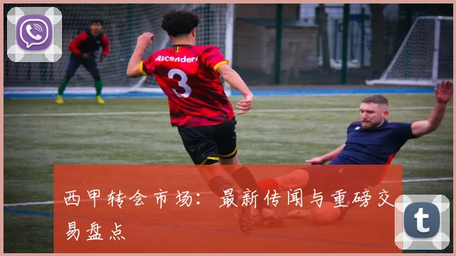 西甲转会市场:最新传闻与重磅交易盘点