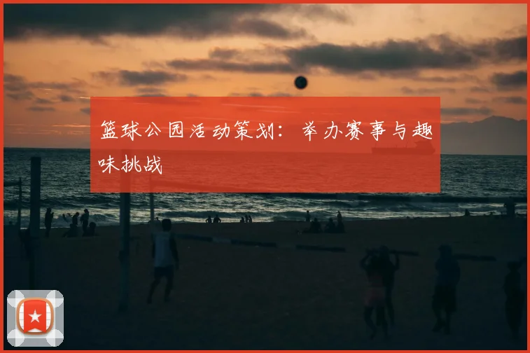 篮球公园活动策划：举办赛事与趣味挑战