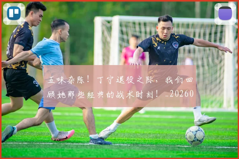 五味杂陈！丁宁退役之际，我们回顾她那些经典的战术时刻！_20260531151706
