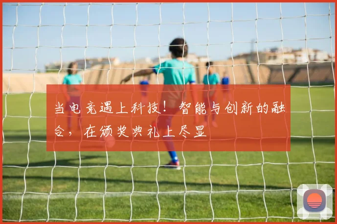 当电竞遇上科技！智能与创新的融合，在颁奖典礼上尽显