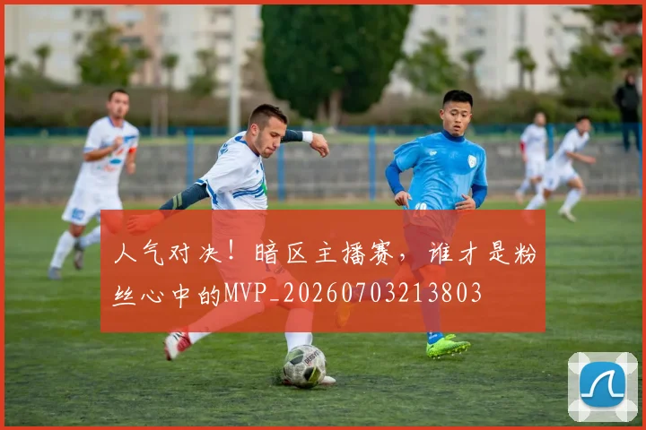 人气对决！暗区主播赛，谁才是粉丝心中的MVP_20260703213803