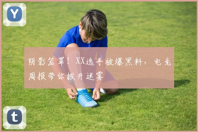 阴影笼罩!XX选手被爆黑料,电竞周报带你拨开迷雾