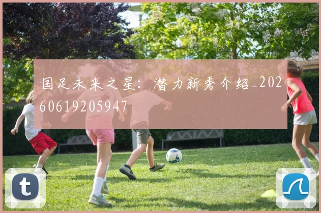 国足未来之星:潜力新秀介绍_20260619205947