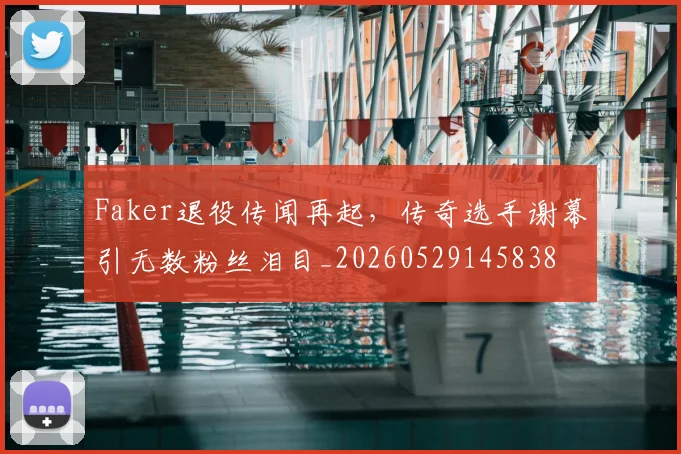 Faker退役传闻再起，传奇选手谢幕引无数粉丝泪目_20260529145838