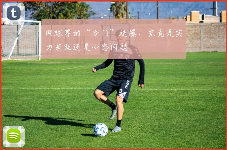 网球界的“冷门”迭爆，究竟是实力差距还是心态问题