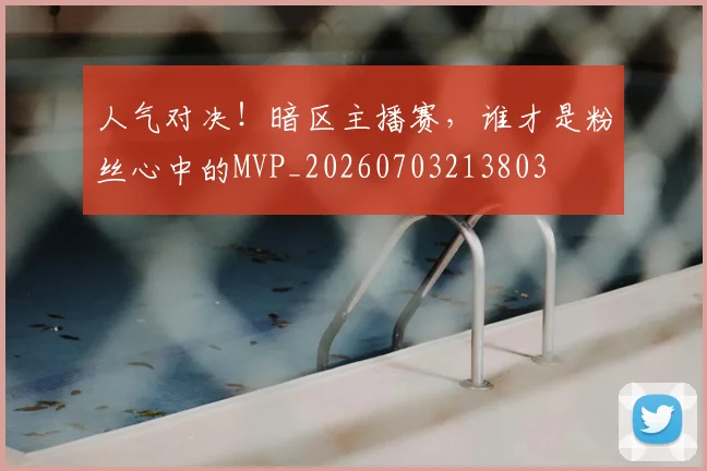 人气对决！暗区主播赛，谁才是粉丝心中的MVP_20260703213803