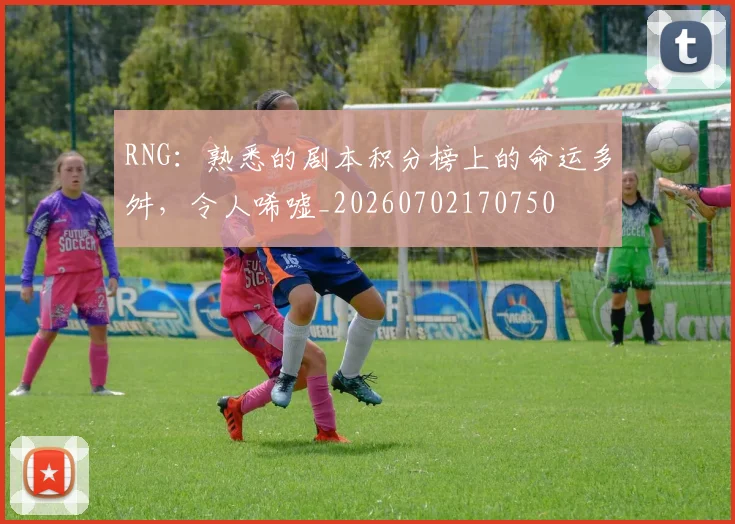 RNG：熟悉的剧本积分榜上的命运多舛，令人唏嘘_20260702170750