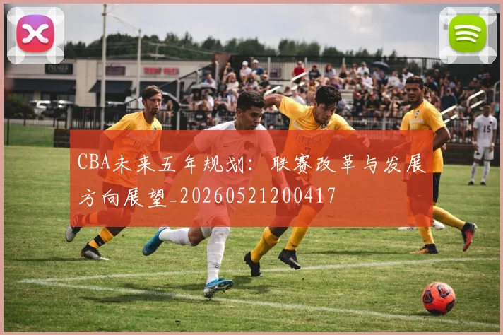 CBA未来五年规划:联赛改革与发展方向展望_20260521200417