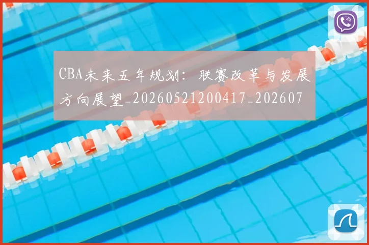 CBA未来五年规划：联赛改革与发展方向展望_20260521200417_20260702040317