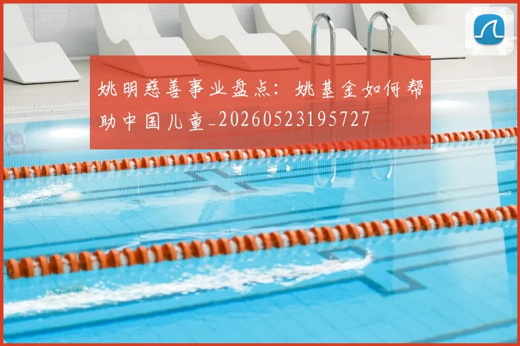 姚明慈善事业盘点:姚基金如何帮助中国儿童_20260523195727
