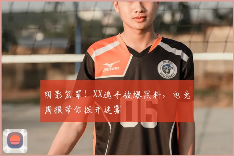 阴影笼罩！XX选手被爆黑料，电竞周报带你拨开迷雾