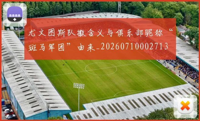 尤文图斯队徽含义与俱乐部昵称“斑马军团”由来_20260710002713