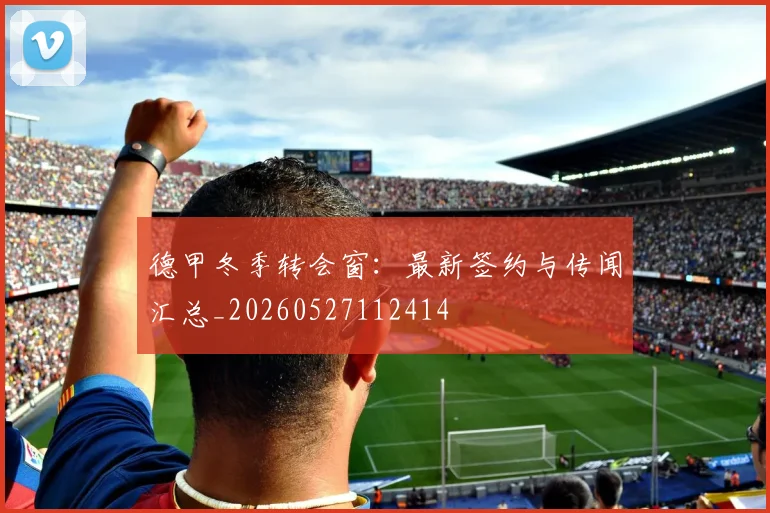 德甲冬季转会窗:最新签约与传闻汇总_20260527112414