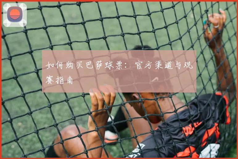 如何购买巴萨球票:官方渠道与观赛指南