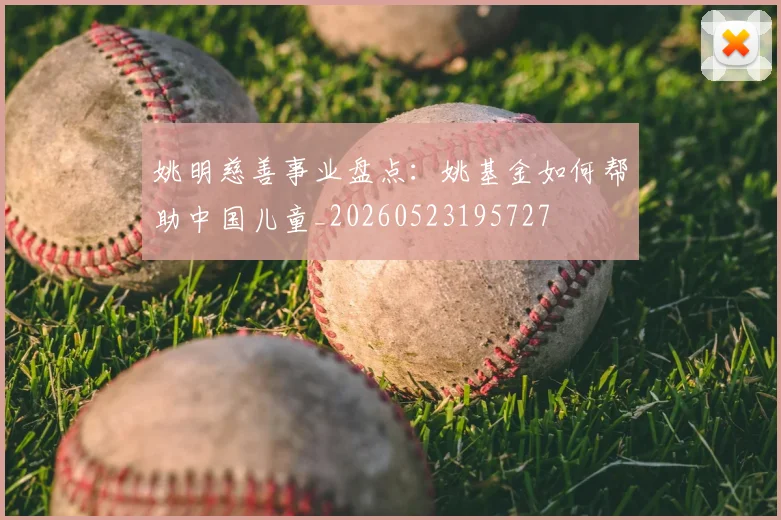 姚明慈善事业盘点:姚基金如何帮助中国儿童_20260523195727