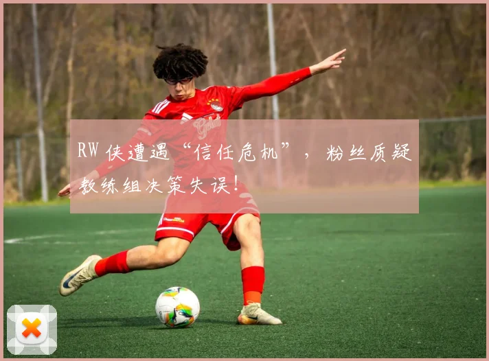 RW 侠遭遇“信任危机”,粉丝质疑教练组决策失误!