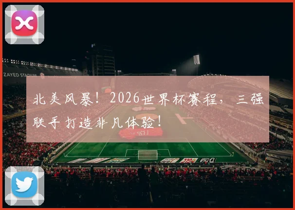北美风暴!2026世界杯赛程,三强联手打造非凡体验!