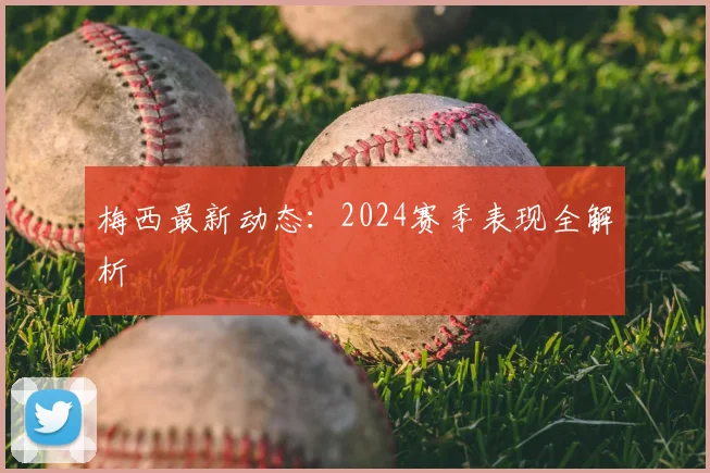梅西最新动态：2024赛季表现全解析