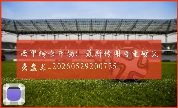 西甲转会市场：最新传闻与重磅交易盘点_20260529200735