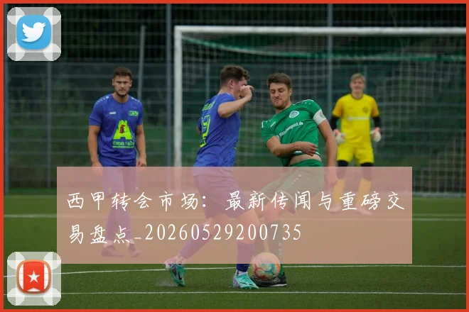 西甲转会市场：最新传闻与重磅交易盘点_20260529200735