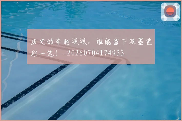 历史的车轮滚滚，谁能留下浓墨重彩一笔！_20260704174933