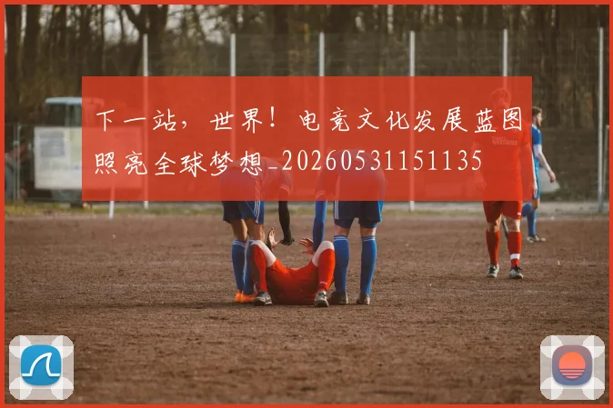下一站，世界！电竞文化发展蓝图照亮全球梦想_20260531151135