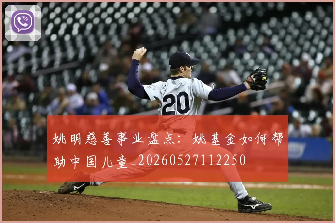 姚明慈善事业盘点:姚基金如何帮助中国儿童_20260527112250