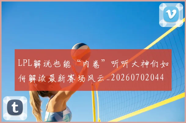 LPL解说也能“内卷”听听大神们如何解读最新赛场风云_20260702044333