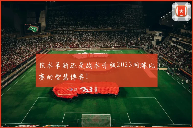 技术革新还是战术升级2023网球比赛的智慧博弈!