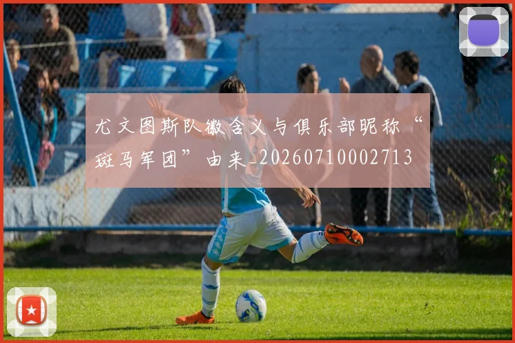 尤文图斯队徽含义与俱乐部昵称“斑马军团”由来_20260710002713