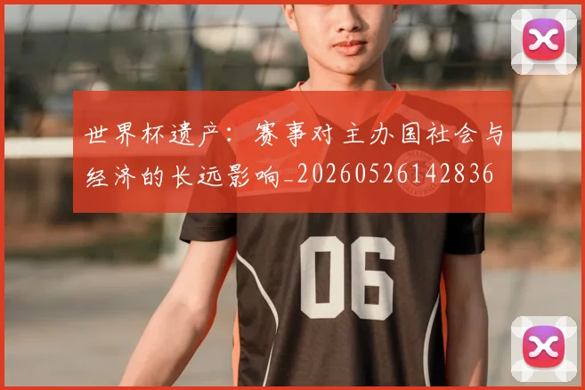 世界杯遗产：赛事对主办国社会与经济的长远影响_20260526142836