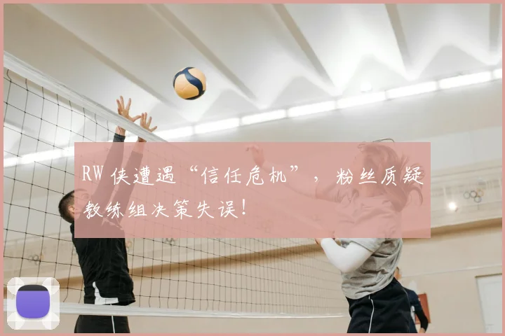 RW 侠遭遇“信任危机”，粉丝质疑教练组决策失误！