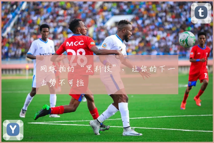 网球拍的“黑科技”，让你的下一击势不可挡