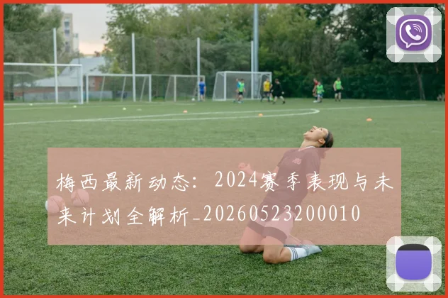 梅西最新动态:2024赛季表现与未来计划全解析_20260523200010
