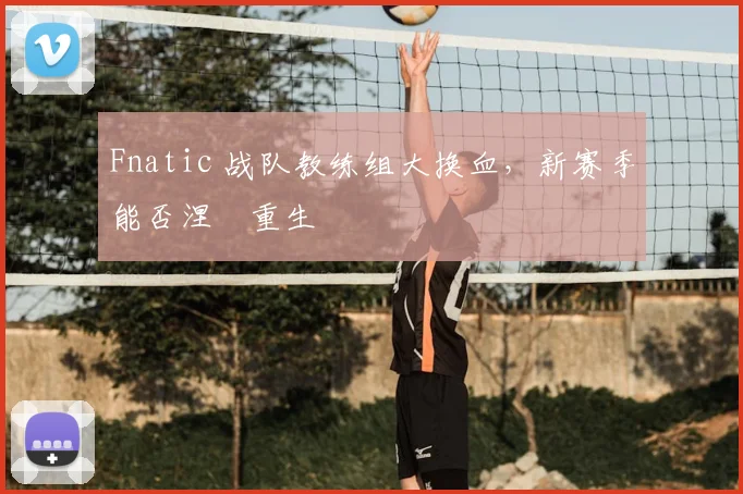 Fnatic 战队教练组大换血，新赛季能否涅槃重生