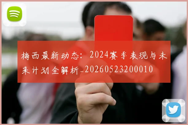 梅西最新动态:2024赛季表现与未来计划全解析_20260523200010