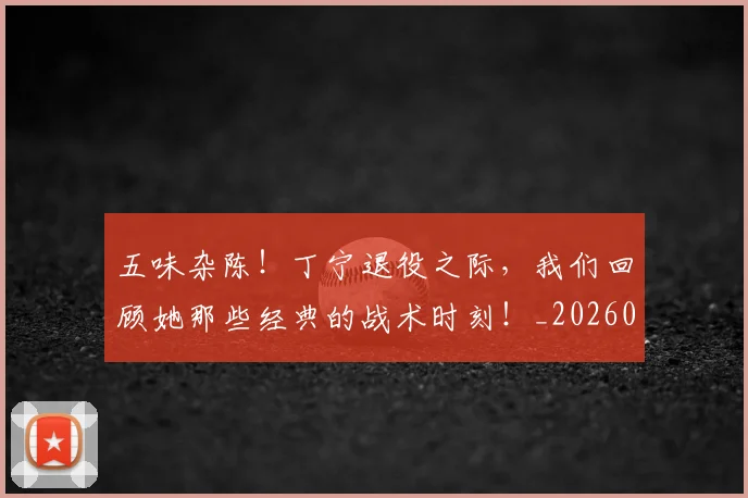 五味杂陈!丁宁退役之际,我们回顾她那些经典的战术时刻!_20260531151706