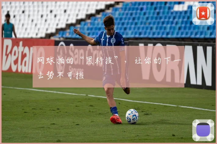 网球拍的“黑科技”，让你的下一击势不可挡