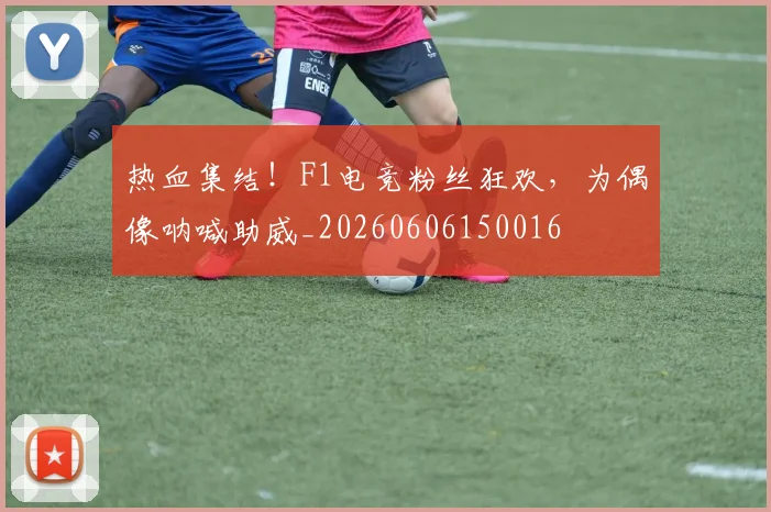 热血集结！F1电竞粉丝狂欢，为偶像呐喊助威_20260606150016